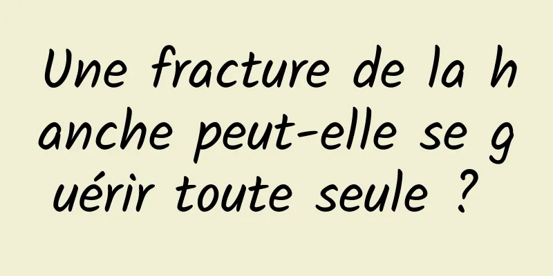 Une fracture de la hanche peut-elle se guérir toute seule ? 