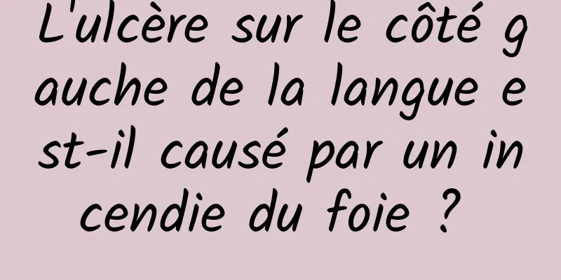 L'ulcère sur le côté gauche de la langue est-il causé par un incendie du foie ? 