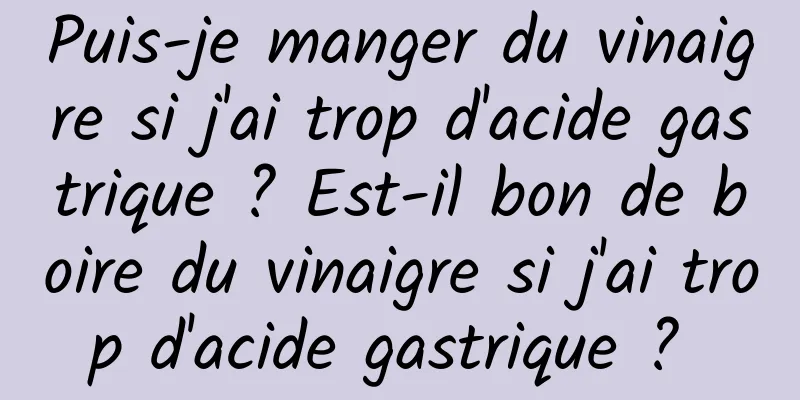 Puis-je manger du vinaigre si j'ai trop d'acide gastrique ? Est-il bon de boire du vinaigre si j'ai trop d'acide gastrique ? 