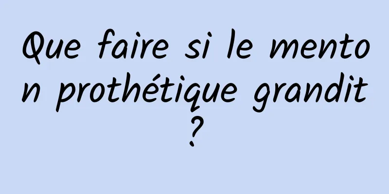 Que faire si le menton prothétique grandit ? 