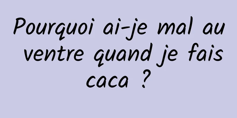 Pourquoi ai-je mal au ventre quand je fais caca ? 