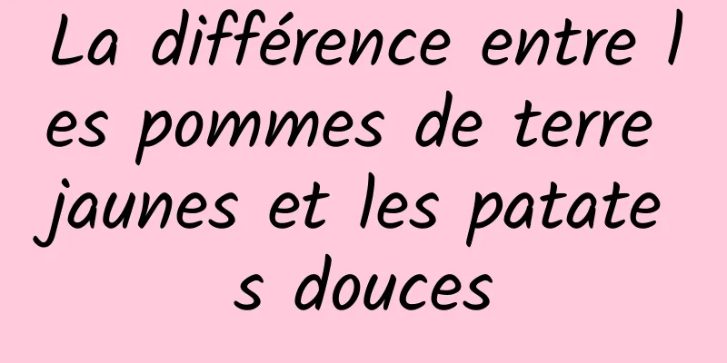 La différence entre les pommes de terre jaunes et les patates douces