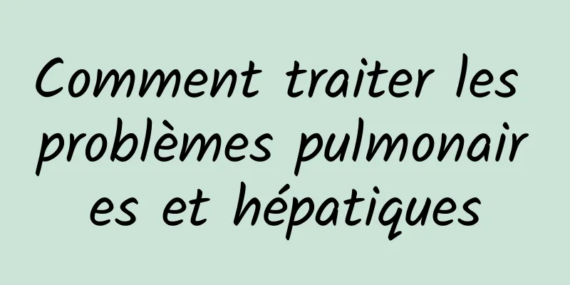 Comment traiter les problèmes pulmonaires et hépatiques