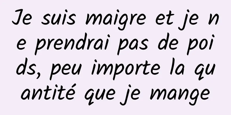 Je suis maigre et je ne prendrai pas de poids, peu importe la quantité que je mange