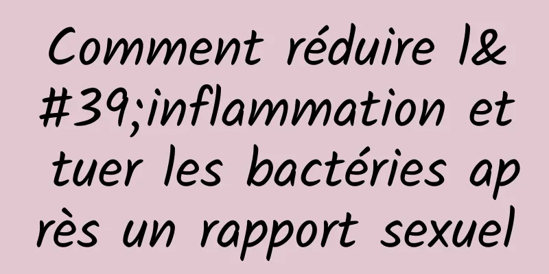 Comment réduire l'inflammation et tuer les bactéries après un rapport sexuel