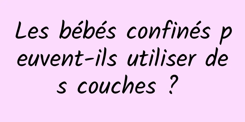 Les bébés confinés peuvent-ils utiliser des couches ? 