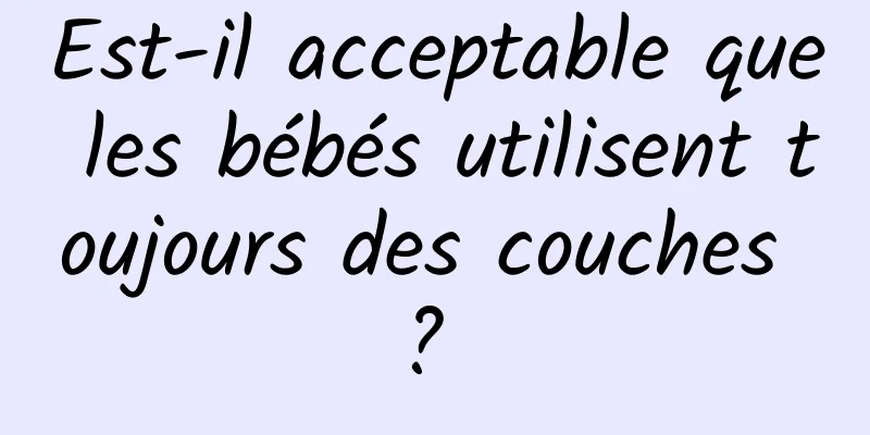 Est-il acceptable que les bébés utilisent toujours des couches ? 