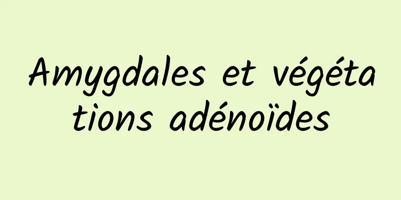 Amygdales et végétations adénoïdes