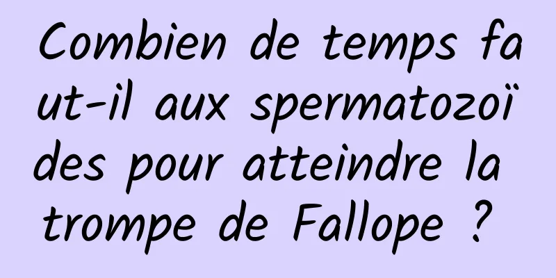 Combien de temps faut-il aux spermatozoïdes pour atteindre la trompe de Fallope ? 