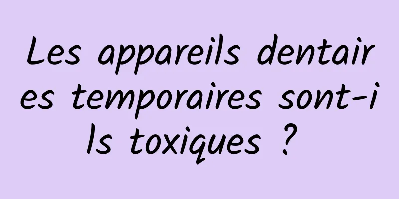 Les appareils dentaires temporaires sont-ils toxiques ? 