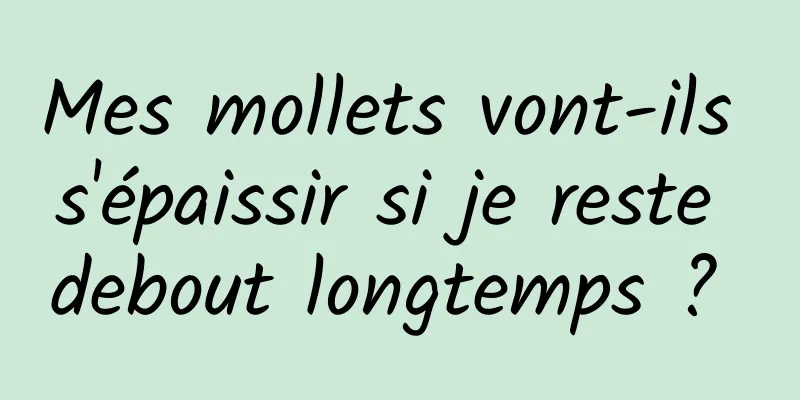 Mes mollets vont-ils s'épaissir si je reste debout longtemps ? 