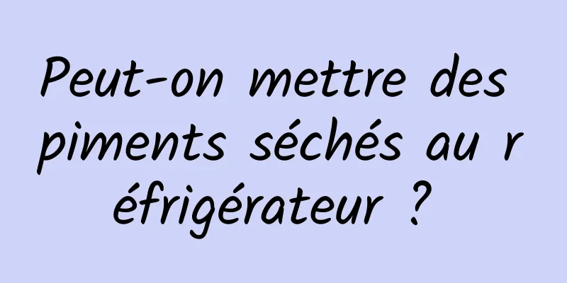 Peut-on mettre des piments séchés au réfrigérateur ? 