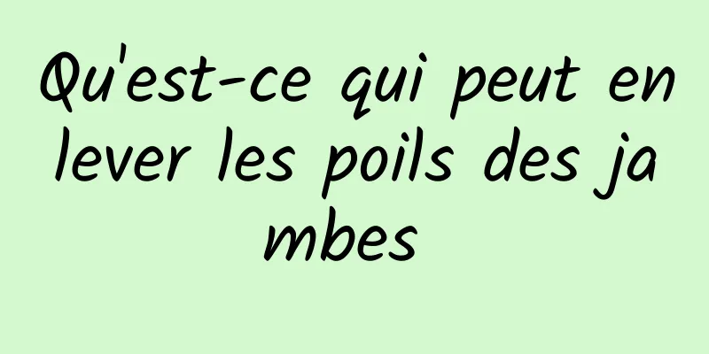 Qu'est-ce qui peut enlever les poils des jambes 