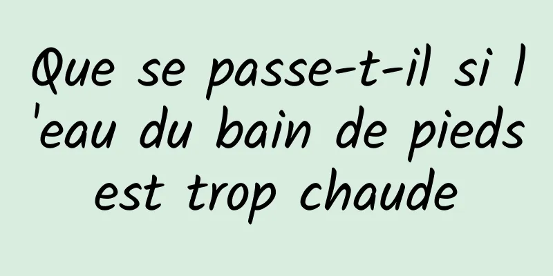 Que se passe-t-il si l'eau du bain de pieds est trop chaude 