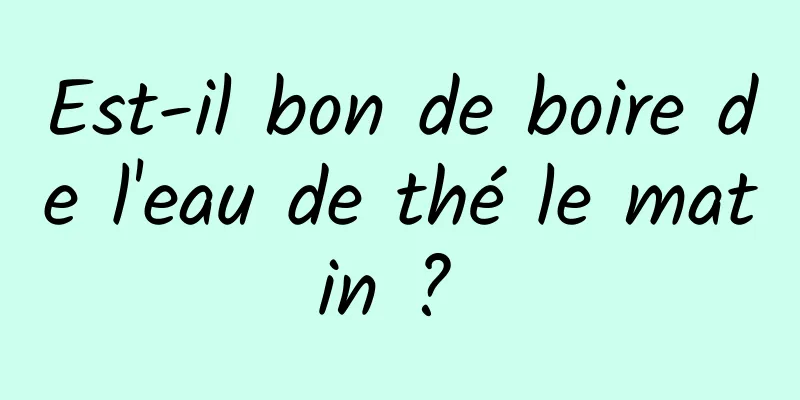 Est-il bon de boire de l'eau de thé le matin ? 