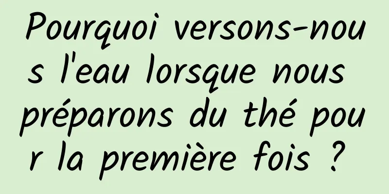 Pourquoi versons-nous l'eau lorsque nous préparons du thé pour la première fois ? 