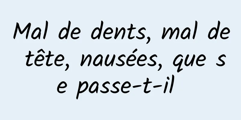 Mal de dents, mal de tête, nausées, que se passe-t-il 