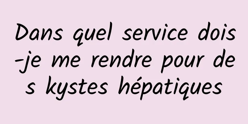 Dans quel service dois-je me rendre pour des kystes hépatiques