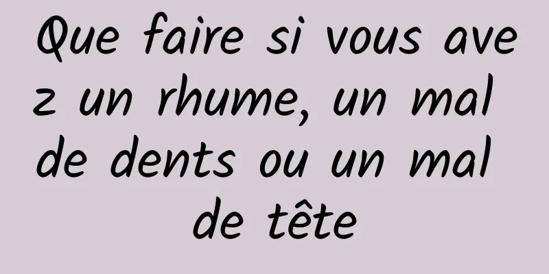 Que faire si vous avez un rhume, un mal de dents ou un mal de tête