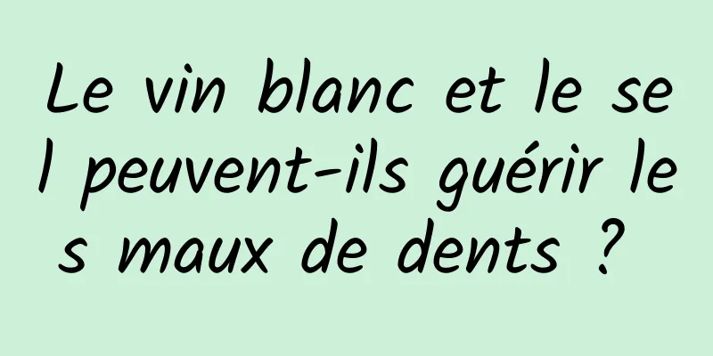 Le vin blanc et le sel peuvent-ils guérir les maux de dents ? 