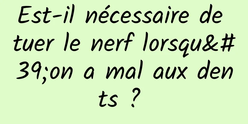 Est-il nécessaire de tuer le nerf lorsqu'on a mal aux dents ? 