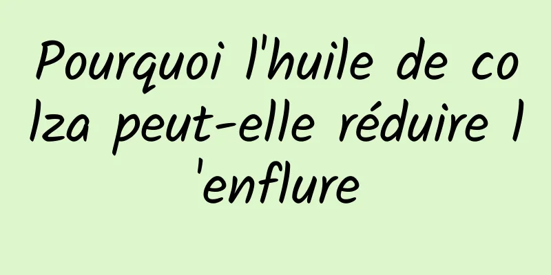 Pourquoi l'huile de colza peut-elle réduire l'enflure