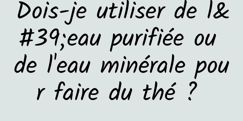 Dois-je utiliser de l'eau purifiée ou de l'eau minérale pour faire du thé ? 