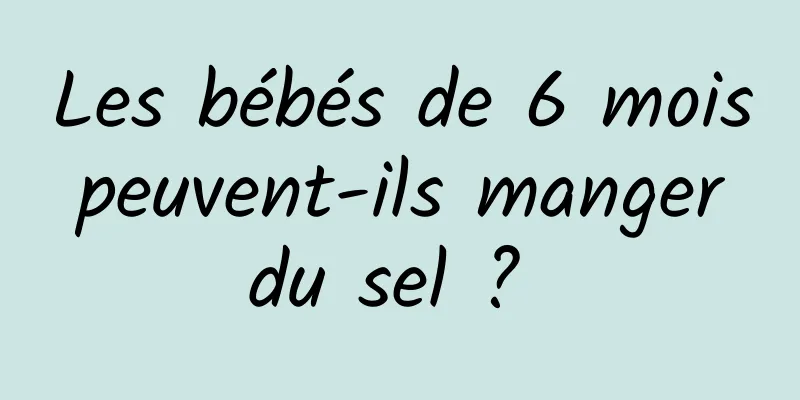 Les bébés de 6 mois peuvent-ils manger du sel ? 