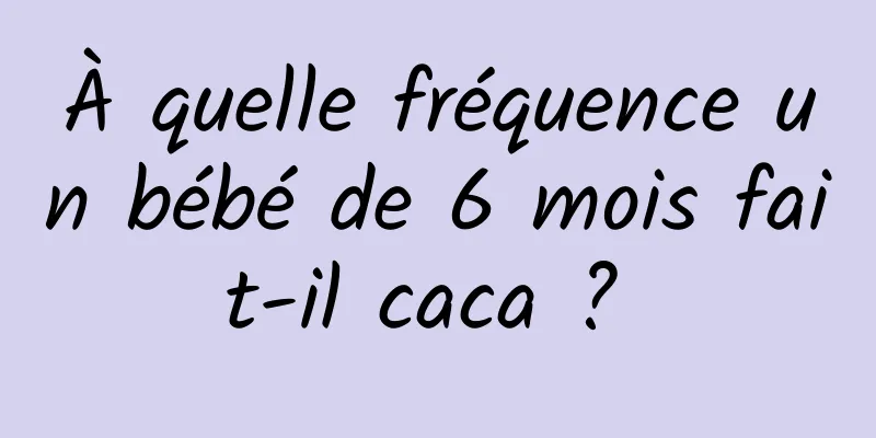 À quelle fréquence un bébé de 6 mois fait-il caca ? 