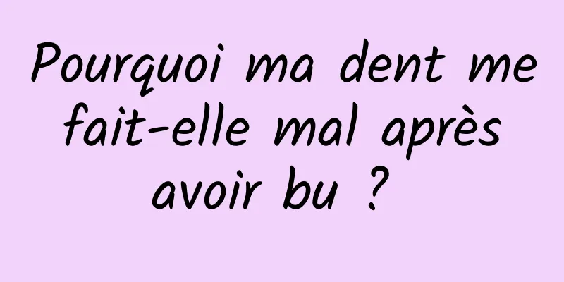 Pourquoi ma dent me fait-elle mal après avoir bu ? 