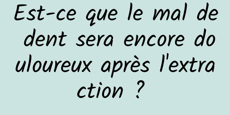 Est-ce que le mal de dent sera encore douloureux après l'extraction ? 