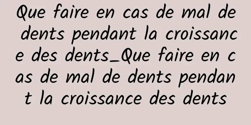 Que faire en cas de mal de dents pendant la croissance des dents_Que faire en cas de mal de dents pendant la croissance des dents