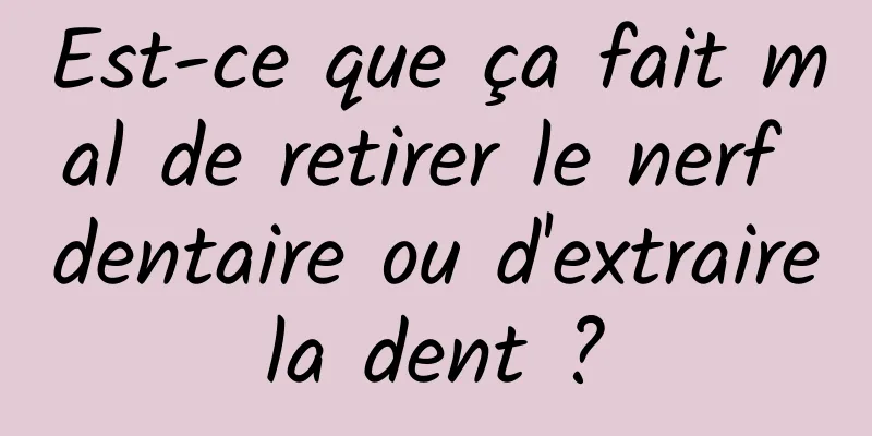 Est-ce que ça fait mal de retirer le nerf dentaire ou d'extraire la dent ? 