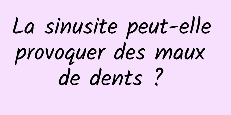 La sinusite peut-elle provoquer des maux de dents ? 