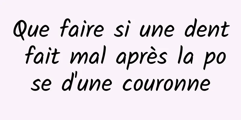 Que faire si une dent fait mal après la pose d'une couronne