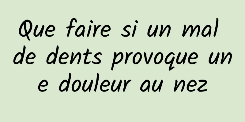 Que faire si un mal de dents provoque une douleur au nez