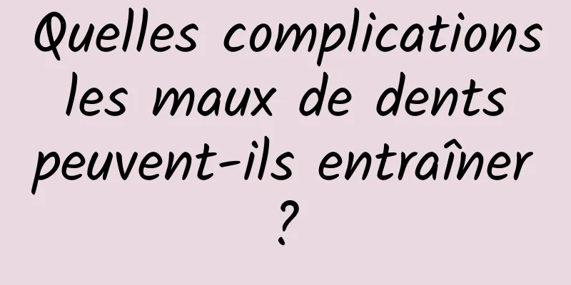 Quelles complications les maux de dents peuvent-ils entraîner ? 