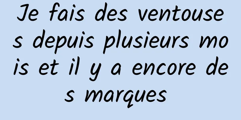 Je fais des ventouses depuis plusieurs mois et il y a encore des marques 