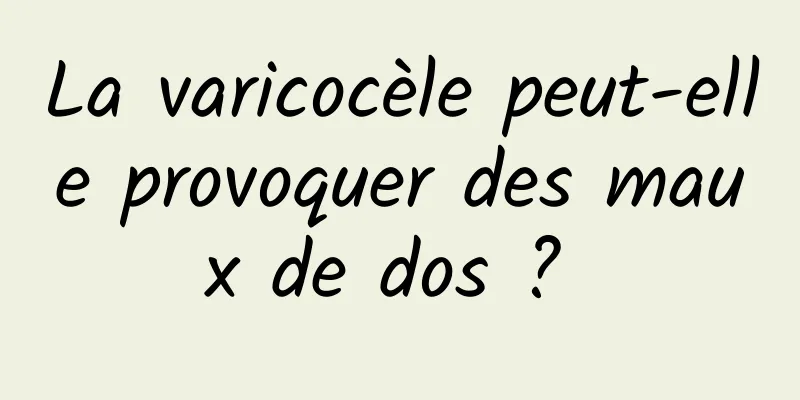 La varicocèle peut-elle provoquer des maux de dos ? 