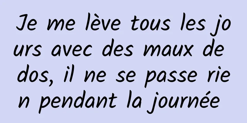 Je me lève tous les jours avec des maux de dos, il ne se passe rien pendant la journée 