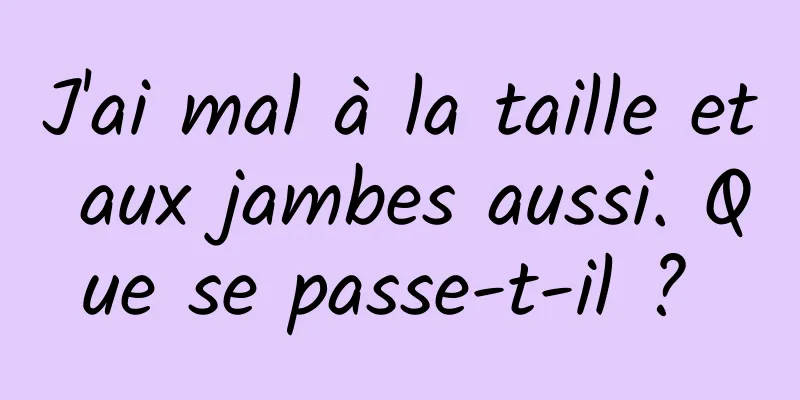 J'ai mal à la taille et aux jambes aussi. Que se passe-t-il ? 