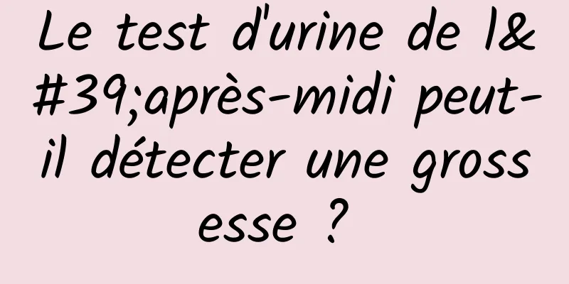 Le test d'urine de l'après-midi peut-il détecter une grossesse ? 