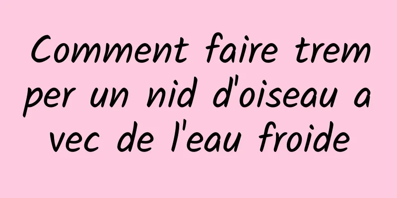 Comment faire tremper un nid d'oiseau avec de l'eau froide