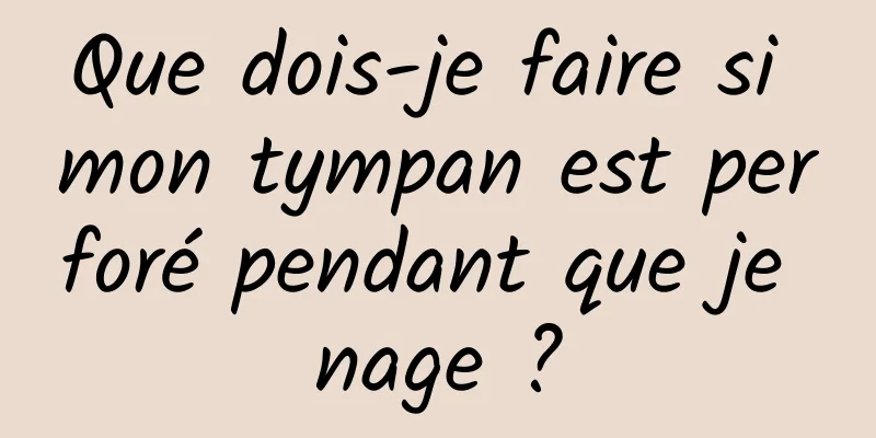 Que dois-je faire si mon tympan est perforé pendant que je nage ?