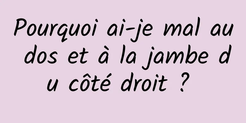 Pourquoi ai-je mal au dos et à la jambe du côté droit ? 