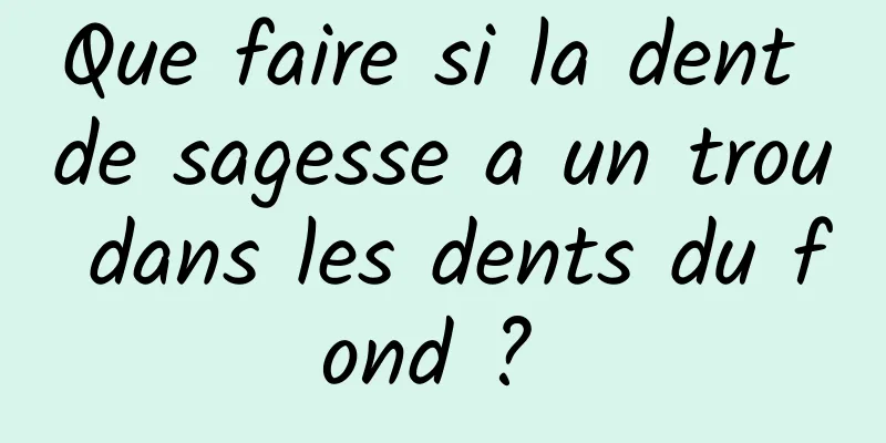 Que faire si la dent de sagesse a un trou dans les dents du fond ? 