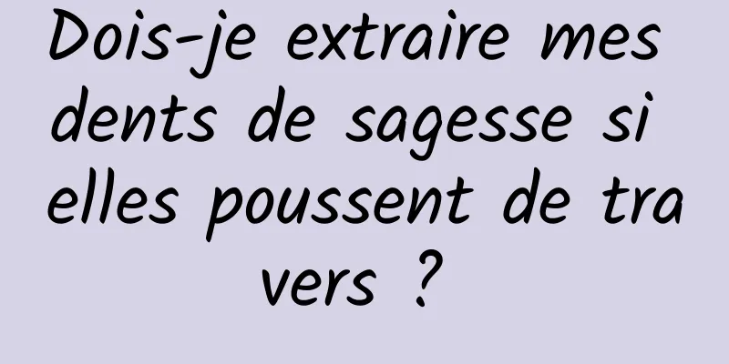 Dois-je extraire mes dents de sagesse si elles poussent de travers ? 