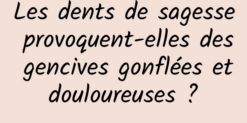 Les dents de sagesse provoquent-elles des gencives gonflées et douloureuses ? 