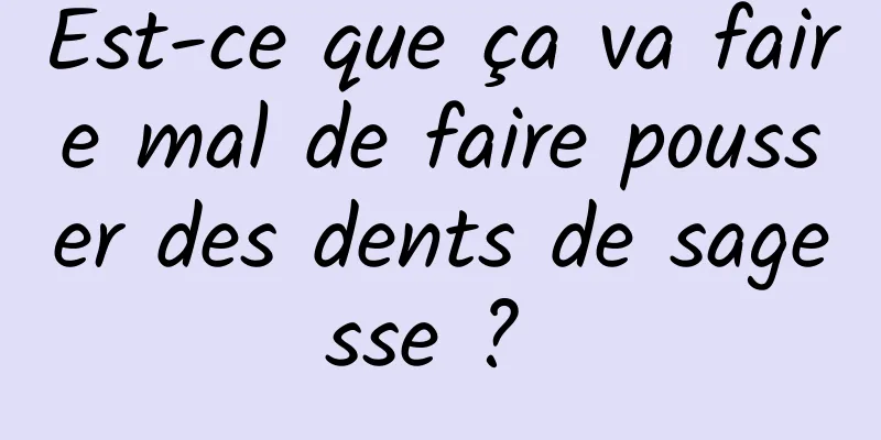 Est-ce que ça va faire mal de faire pousser des dents de sagesse ? 