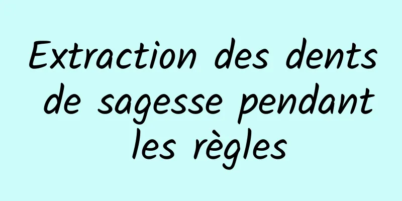 Extraction des dents de sagesse pendant les règles